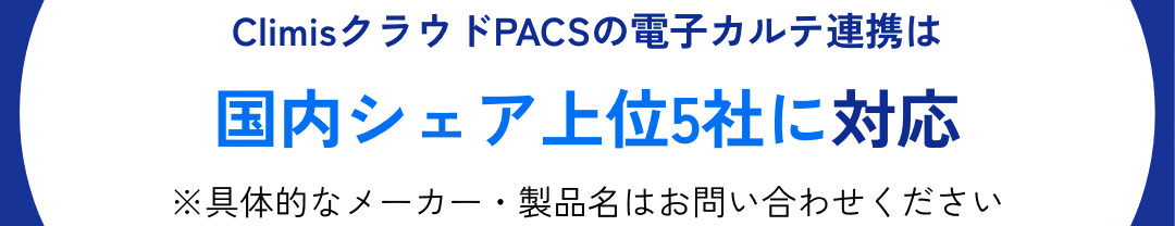 ClimisクラウドPACSの電子カルテ連携は国内シェア上位5社に対応 ※具体的なメーカー・製品名はお問い合わせください